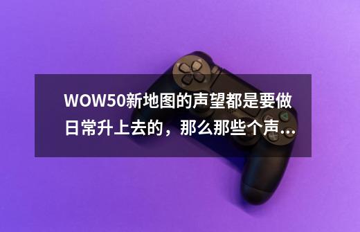 WOW5.0新地图的声望都是要做日常升上去的，那么那些个声望战袍还有什么用！-第1张-游戏资讯-龙启科技