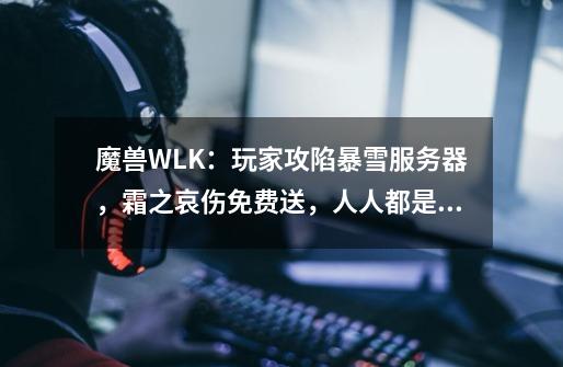 魔兽WLK：玩家攻陷暴雪服务器，霜之哀伤免费送，人人都是巫妖王-第1张-游戏资讯-龙启科技