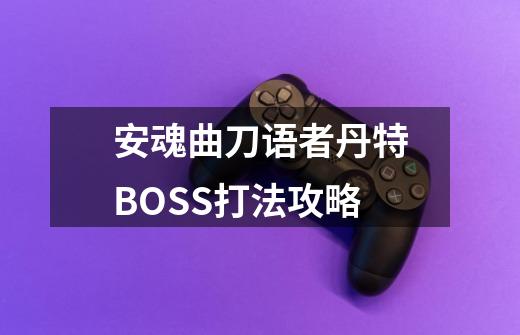 安魂曲刀语者丹特BOSS打法攻略-第1张-游戏资讯-龙启科技