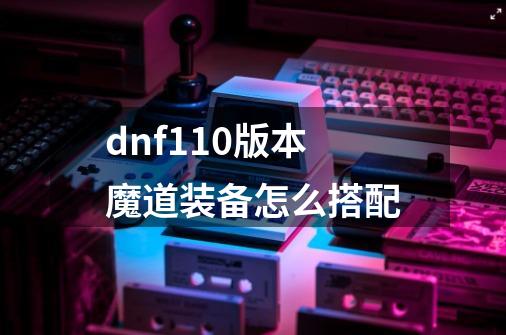 dnf110版本魔道装备怎么搭配-第1张-游戏资讯-龙启科技