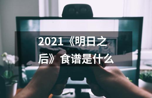 2021《明日之后》食谱是什么-第1张-游戏资讯-龙启科技