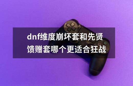 dnf维度崩坏套和先贤馈赠套哪个更适合狂战-第1张-游戏资讯-龙启科技