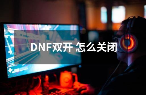 DNF双开 怎么关闭-第1张-游戏资讯-龙启科技