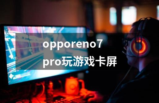 opporeno7pro玩游戏卡屏-第1张-游戏资讯-龙启科技