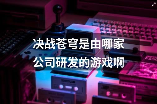 决战苍穹是由哪家公司研发的游戏啊-第1张-游戏资讯-龙启科技