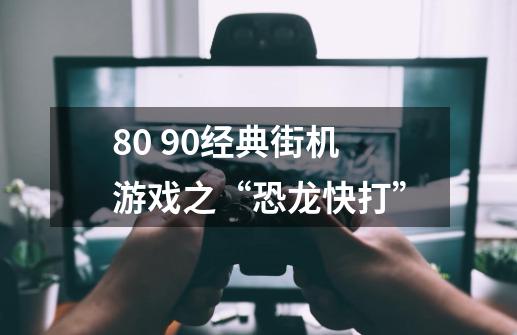 80 90经典街机游戏之“恐龙快打”-第1张-游戏资讯-龙启科技