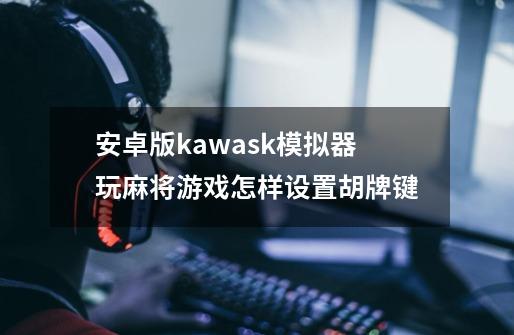 安卓版kawask模拟器玩麻将游戏怎样设置胡牌键-第1张-游戏资讯-龙启科技