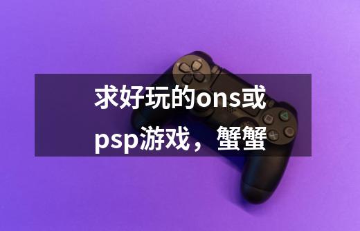 求好玩的ons或psp游戏，蟹蟹-第1张-游戏资讯-龙启科技