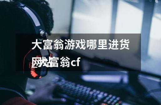 大富翁游戏哪里进货_大富翁cf
网站-第1张-游戏资讯-龙启科技