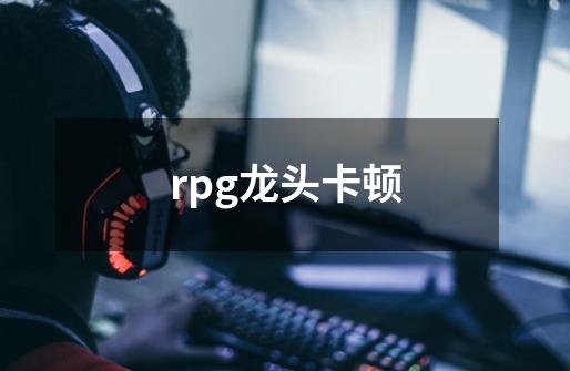 rpg龙头卡顿-第1张-游戏资讯-龙启科技