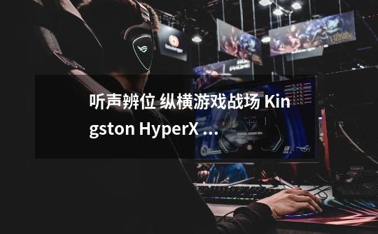 听声辨位 纵横游戏战场 Kingston HyperX Cloud Revolver 专业电竞耳机 测试分享-第1张-游戏资讯-龙启科技