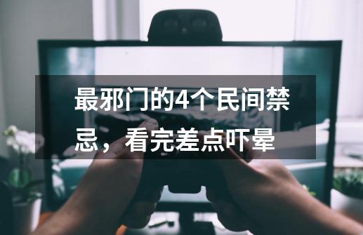 最邪门的4个民间禁忌，看完差点吓晕-第1张-游戏资讯-龙启科技