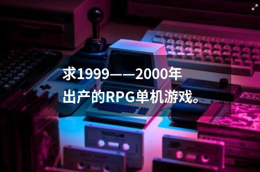 求1999——2000年出产的RPG单机游戏。-第1张-游戏资讯-龙启科技