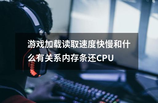 游戏加载读取速度快慢和什么有关系内存条还CPU-第1张-游戏资讯-龙启科技