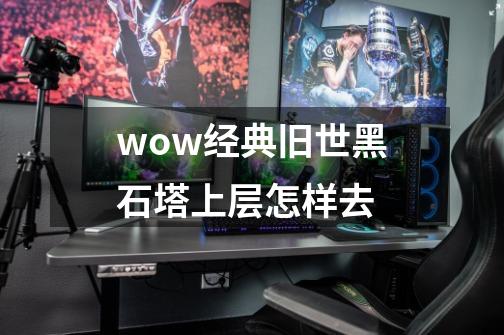 wow经典旧世黑石塔上层怎样去-第1张-游戏资讯-龙启科技