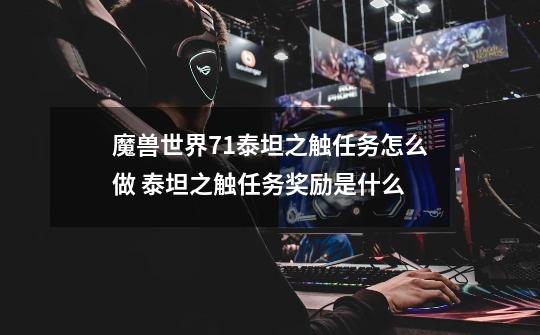 魔兽世界7.1泰坦之触任务怎么做 泰坦之触任务奖励是什么-第1张-游戏资讯-龙启科技