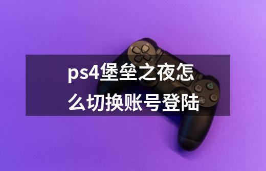 ps4堡垒之夜怎么切换账号登陆-第1张-游戏资讯-龙启科技