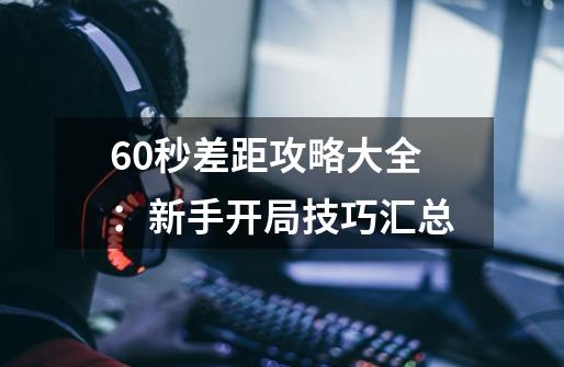 60秒差距攻略大全：新手开局技巧汇总-第1张-游戏资讯-龙启科技