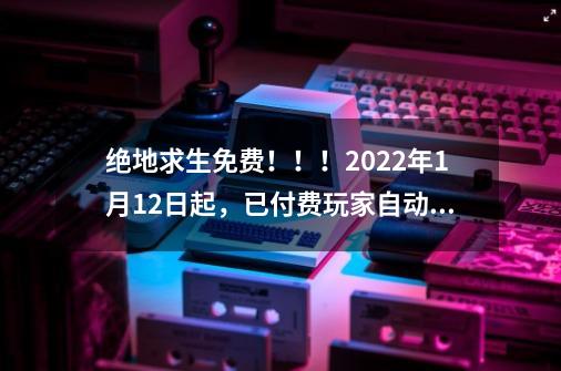 绝地求生免费！！！2022年1月12日起，已付费玩家自动升plus。-第1张-游戏资讯-龙启科技