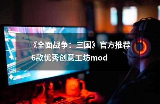 《全面战争：三国》官方推荐 6款优秀创意工坊mod-第1张-游戏资讯-龙启科技