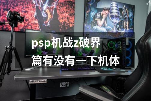 psp机战z破界篇有没有一下机体-第1张-游戏资讯-龙启科技