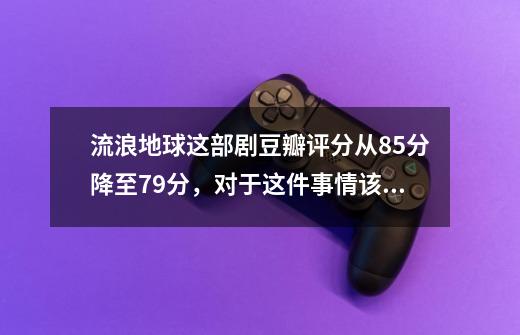 流浪地球这部剧豆瓣评分从8.5分降至7.9分，对于这件事情该如何评价-第1张-游戏资讯-龙启科技