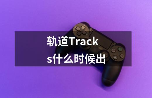 轨道Tracks什么时候出-第1张-游戏资讯-龙启科技