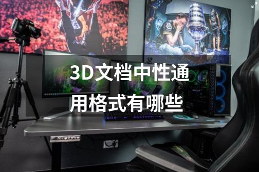 3D文档中性通用格式有哪些-第1张-游戏资讯-龙启科技