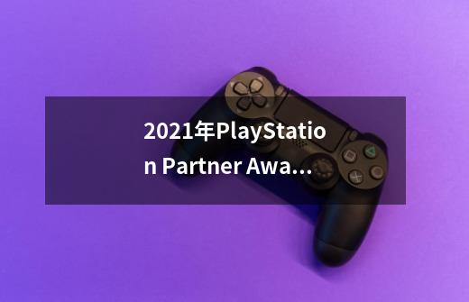 2021年PlayStation Partner Awards获奖游戏有哪些-第1张-游戏资讯-龙启科技