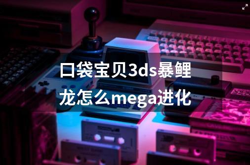 口袋宝贝3ds暴鲤龙怎么mega进化-第1张-游戏资讯-龙启科技