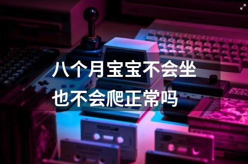 八个月宝宝不会坐也不会爬正常吗-第1张-游戏资讯-龙启科技