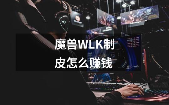 魔兽WLK制皮怎么赚钱-第1张-游戏资讯-龙启科技