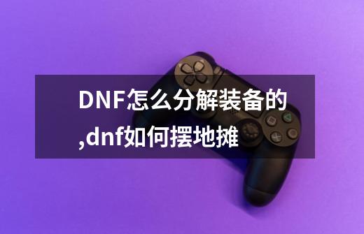 DNF怎么分解装备的,dnf如何摆地摊-第1张-游戏资讯-龙启科技