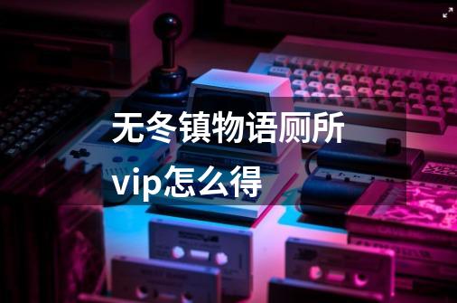 无冬镇物语厕所vip怎么得-第1张-游戏资讯-龙启科技