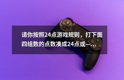 请你按照24点游戏规则，打下面四组数的点数凑成24点或—24的算式。-第1张-游戏资讯-龙启科技