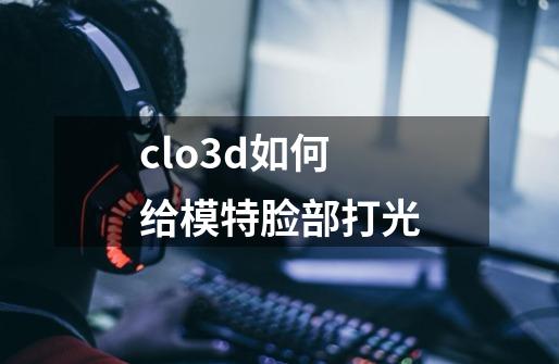 clo3d如何给模特脸部打光-第1张-游戏资讯-龙启科技