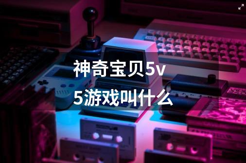 神奇宝贝5v5游戏叫什么-第1张-游戏资讯-龙启科技