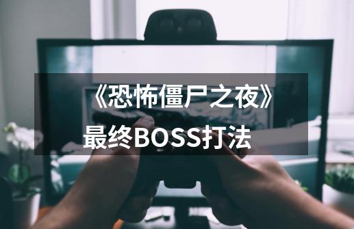 《恐怖僵尸之夜》最终BOSS打法-第1张-游戏资讯-龙启科技