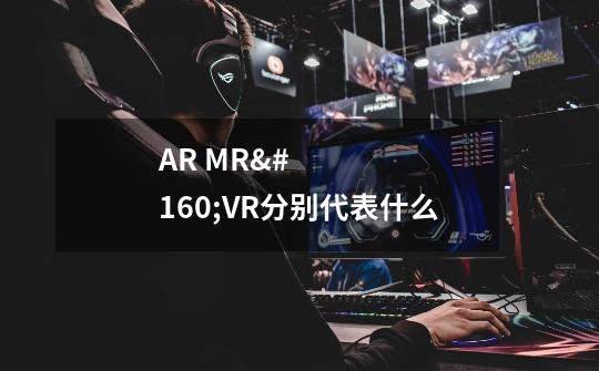 AR MR VR分别代表什么-第1张-游戏资讯-龙启科技