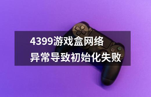 4399游戏盒网络异常导致初始化失败-第1张-游戏资讯-龙启科技