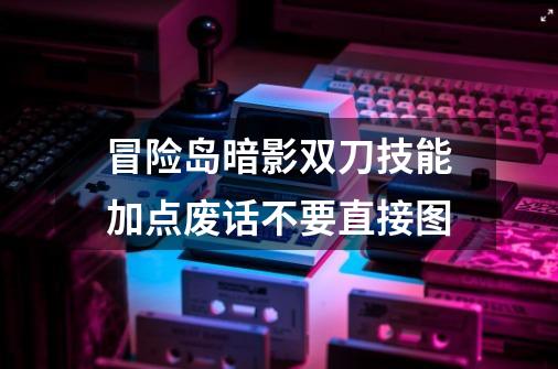 冒险岛暗影双刀技能加点废话不要直接图-第1张-游戏资讯-龙启科技