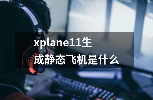 xplane11生成静态飞机是什么-第1张-游戏资讯-龙启科技