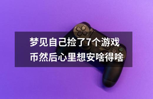 梦见自己捡了7个游戏币然后心里想安啥得啥-第1张-游戏资讯-龙启科技