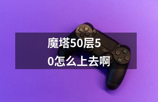 魔塔50层50怎么上去啊-第1张-游戏资讯-龙启科技