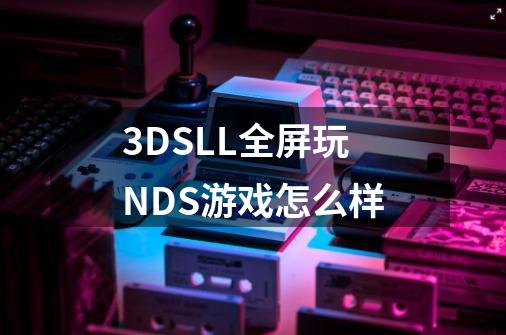 3DSLL全屏玩NDS游戏怎么样-第1张-游戏资讯-龙启科技