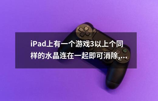 iPad上有一个游戏3以上个同样的水晶连在一起即可消除,这个游戏叫什么,图标有一个4字-第1张-游戏资讯-龙启科技