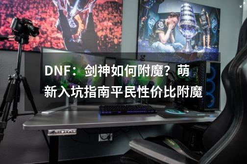 DNF：剑神如何附魔？萌新入坑指南平民性价比附魔-第1张-游戏资讯-龙启科技