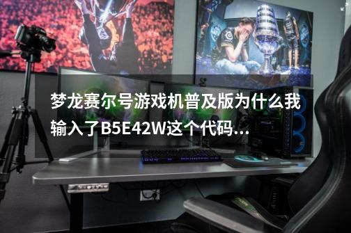 梦龙赛尔号游戏机普及版为什么我输入了B5E42W这个代码还没有获得咪咔-第1张-游戏资讯-龙启科技