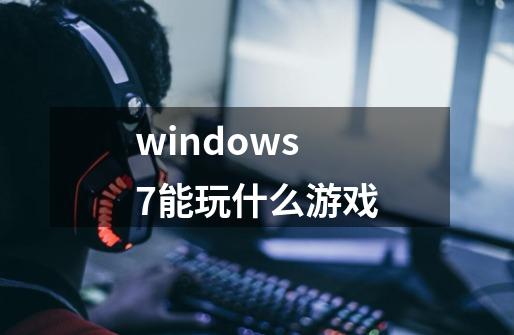 windows7能玩什么游戏-第1张-游戏资讯-龙启科技