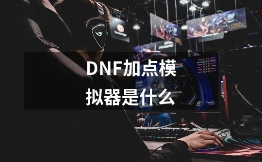 DNF加点模拟器是什么-第1张-游戏资讯-龙启科技